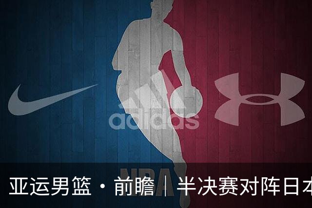 亚运男篮·前瞻｜半决赛对阵日本，中国男篮要用高度压制速度